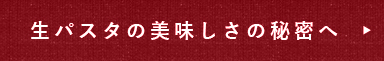 生パスタの美味しさの秘密へ