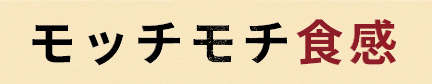 モッチモチ食感